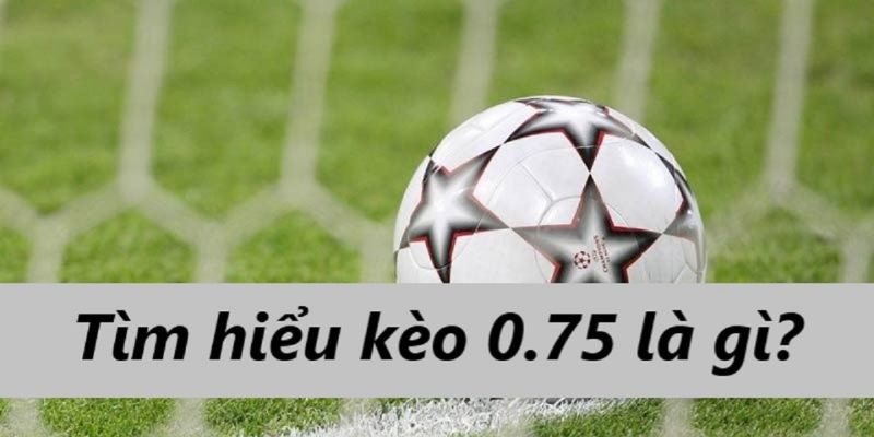 Bí Quyết Chinh Phục Kèo Chấp 0.75: Cách Đọc Cùng Mẹo Cược Thắng Lớn 1 Tìm hiểu kèo chấp 0.75 là gì